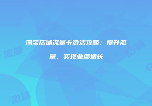 淘宝店铺流量卡激活攻略:提升流量,实现业绩增长