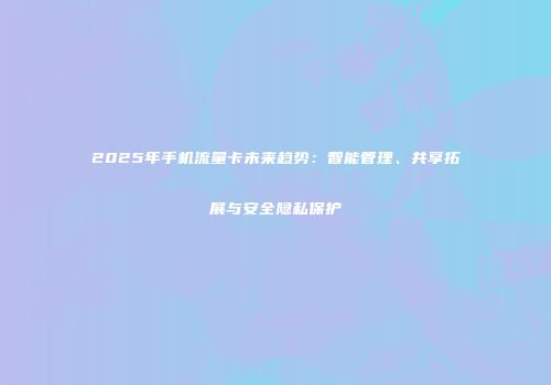 2025年手机流量卡未来趋势:智能管理、共享拓展与安全隐私保护