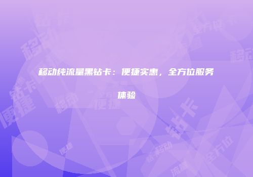 移动纯流量黑钻卡：便捷实惠，全方位服务体验