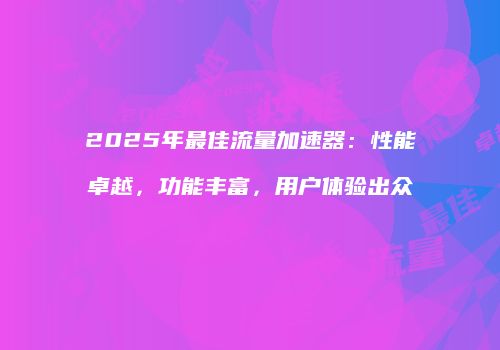 2025年最佳流量加速器:性能卓越,功能丰富,用户体验出众