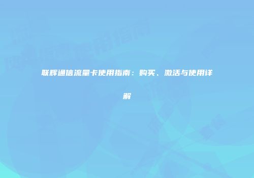 联辉通信流量卡使用指南：购买、激活与使用详解