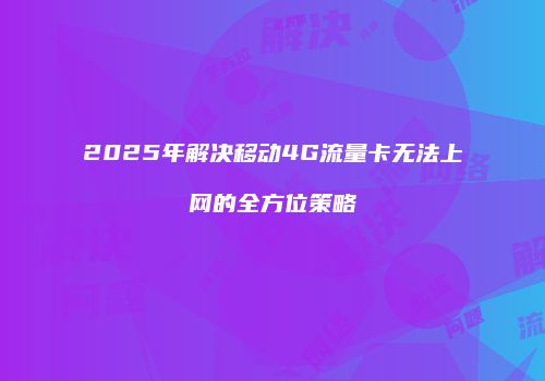 2025年解决移动4G流量卡无法上网的全方位策略