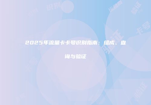 2025年流量卡卡号识别指南：组成、查询与验证