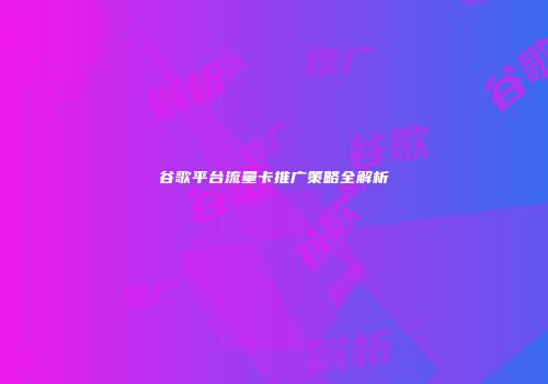 谷歌平台流量卡推广策略全解析