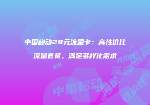 中国移动29元流量卡:高性价比流量套餐,满足多样化需求