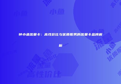 钟小鱼流量卡：高性价比与优质服务的流量卡品牌解析