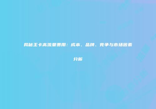 揭秘主卡高流量费用：成本、品牌、竞争与市场因素分析
