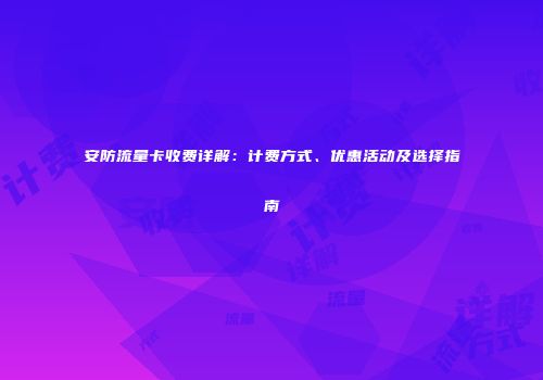 安防流量卡收费详解:计费方式、优惠活动及选择指南