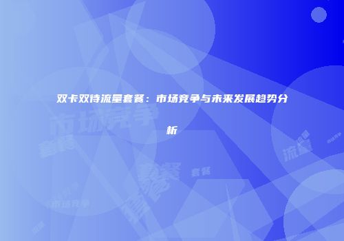 双卡双待流量套餐:市场竞争与未来发展趋势分析
