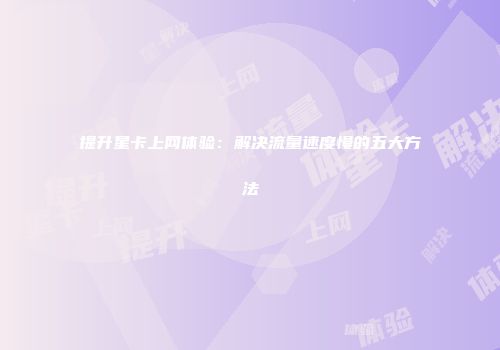 提升星卡上网体验：解决流量速度慢的五大方法