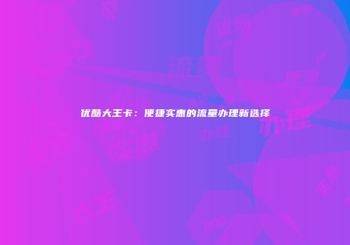优酷大王卡:便捷实惠的流量办理新选择