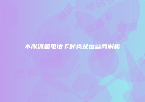 不限流量电话卡种类及运营商解析