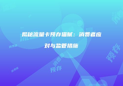 揭秘流量卡预存猫腻:消费者应对与监管措施