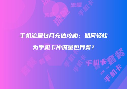 手机流量包月充值攻略：如何轻松为手机卡冲流量包月费？