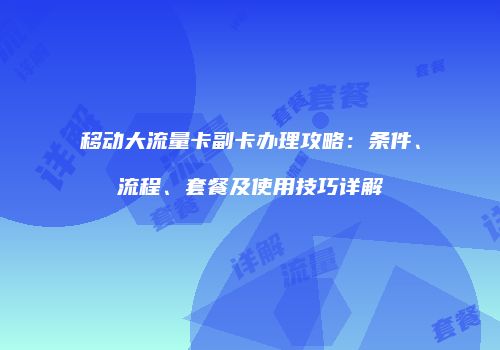 移动大流量卡副卡办理攻略：条件、流程、套餐及使用技巧详解