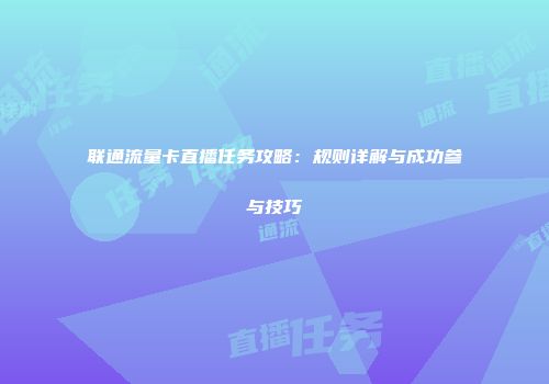 联通流量卡直播任务攻略：规则详解与成功参与技巧