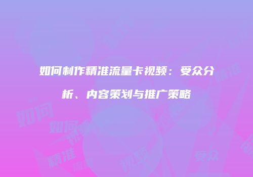如何制作精准流量卡视频:受众分析、内容策划与推广策略