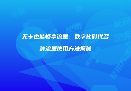 无卡也能畅享流量:数字化时代多种流量使用方法揭秘
