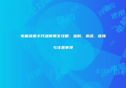 电脑流量卡开通使用全攻略:选购、激活、连接与注意事项