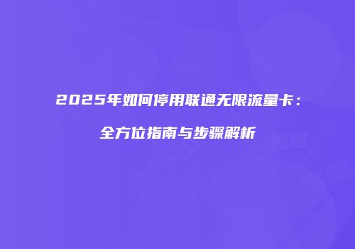 2025年如何停用联通无限流量卡:全方位指南与步骤解析