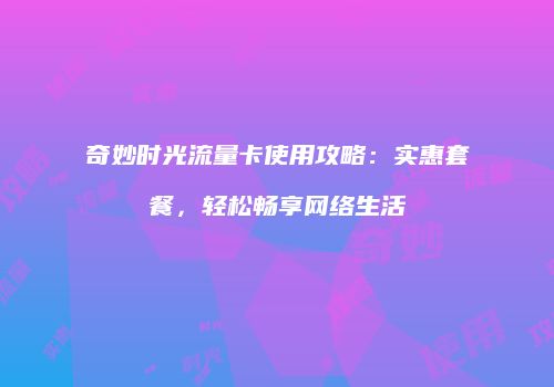 奇妙时光流量卡使用攻略:实惠套餐,轻松畅享网络生活