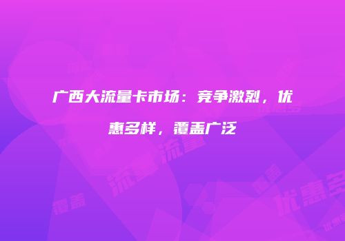 广西大流量卡市场:竞争激烈,优惠多样,覆盖广泛