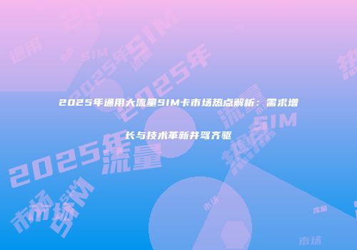 2025年通用大流量SIM卡市场热点解析:需求增长与技术革新并驾齐驱