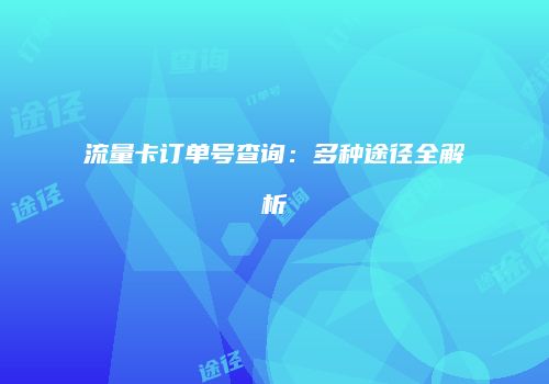 流量卡订单号查询：多种途径全解析