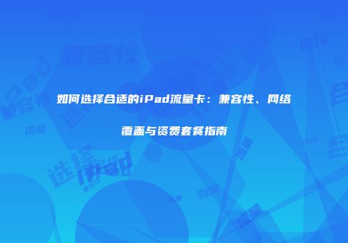 如何选择合适的iPad流量卡:兼容性、网络覆盖与资费套餐指南