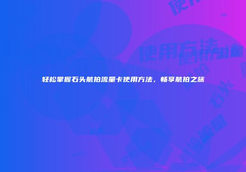 轻松掌握石头航拍流量卡使用方法,畅享航拍之旅