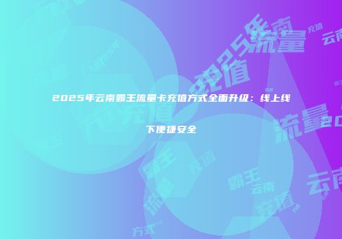 2025年云南霸王流量卡充值方式全面升级:线上线下便捷安全