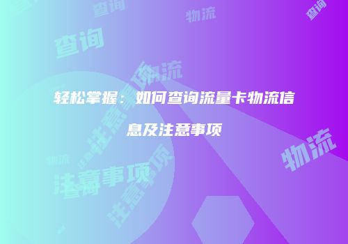 轻松掌握:如何查询流量卡物流信息及注意事项
