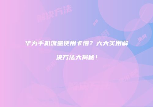 华为手机流量使用卡慢？六大实用解决方法大揭秘！