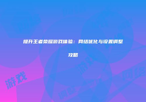 提升王者荣耀游戏体验：网络优化与设置调整攻略
