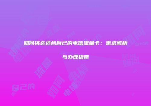 如何挑选适合自己的电信流量卡:需求解析与办理指南