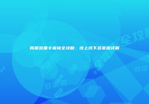 韩国流量卡查询全攻略：线上线下多渠道详解