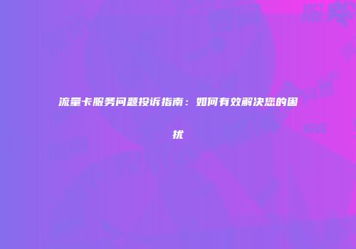 流量卡服务问题投诉指南:如何有效解决您的困扰