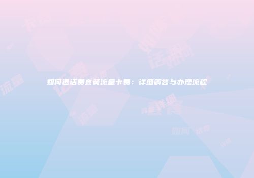 如何退话费套餐流量卡费:详细解答与办理流程