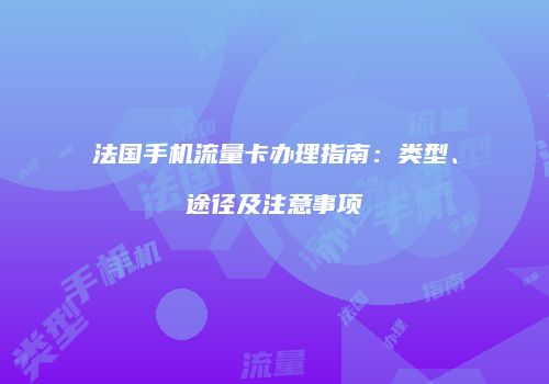 法国手机流量卡办理指南：类型、途径及注意事项