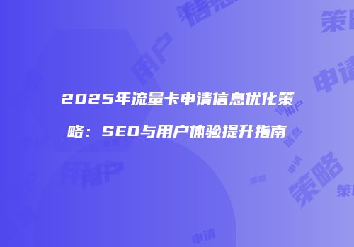 2025年流量卡申请信息优化策略:SEO与用户体验提升指南