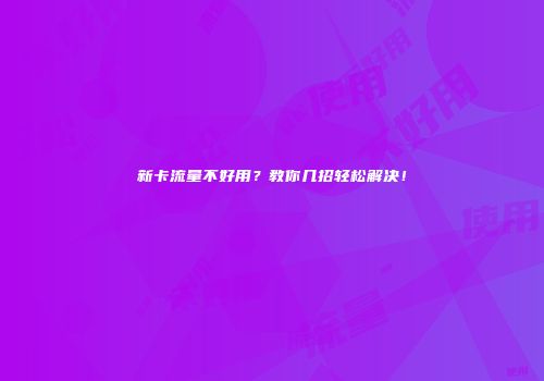 新卡流量不好用？教你几招轻松解决！