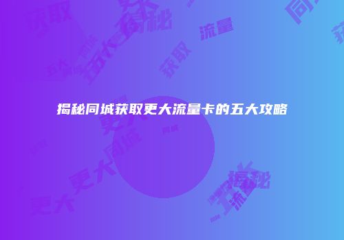 揭秘同城获取更大流量卡的五大攻略