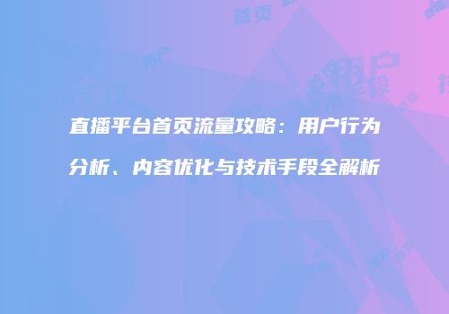 直播平台首页流量攻略：用户行为分析、内容优化与技术手段全解析