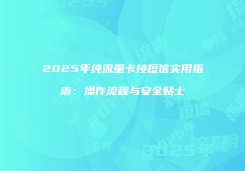 2025年纯流量卡接短信实用指南:操作流程与安全贴士