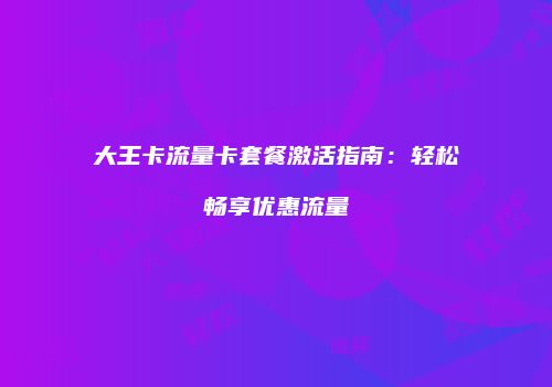 大王卡流量卡套餐激活指南:轻松畅享优惠流量