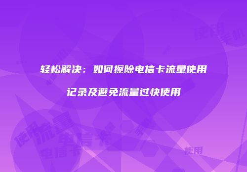 轻松解决:如何擦除电信卡流量使用记录及避免流量过快使用