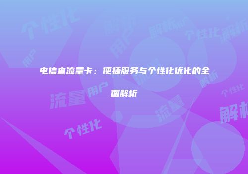 电信查流量卡：便捷服务与个性化优化的全面解析