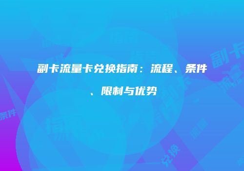 副卡流量卡兑换指南:流程、条件、限制与优势