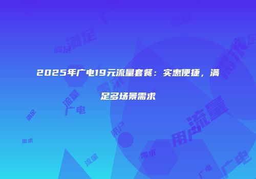 2025年广电19元流量套餐：实惠便捷，满足多场景需求