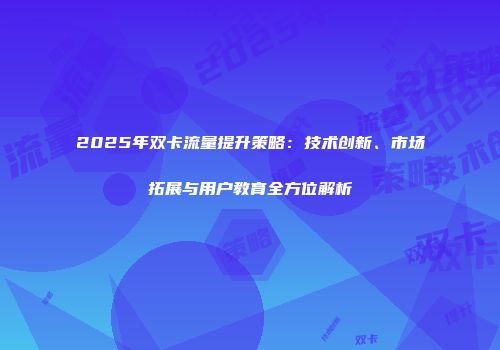 2025年双卡流量提升策略:技术创新、市场拓展与用户教育全方位解析